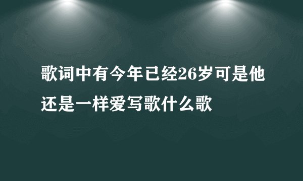 歌词中有今年已经26岁可是他还是一样爱写歌什么歌