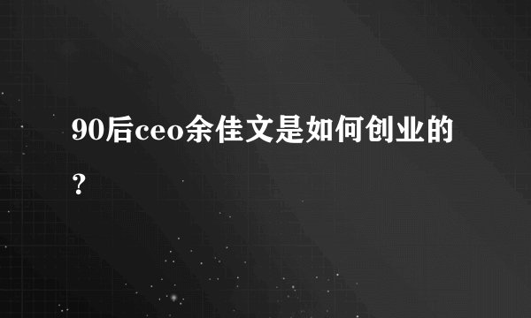 90后ceo余佳文是如何创业的？