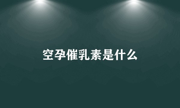空孕催乳素是什么