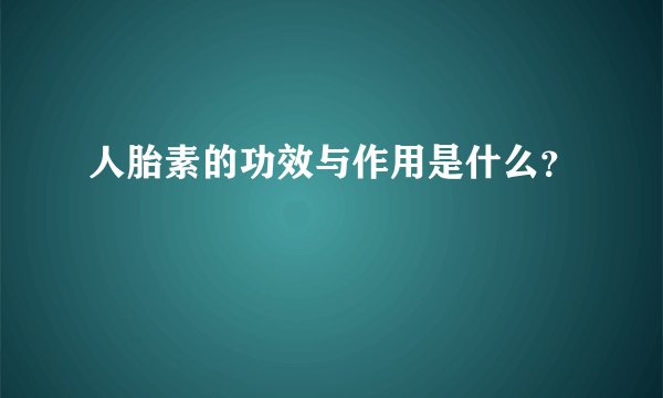 人胎素的功效与作用是什么？