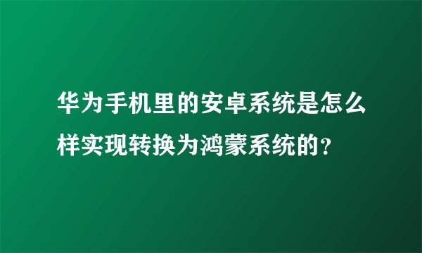 华为手机里的安卓系统是怎么样实现转换为鸿蒙系统的?