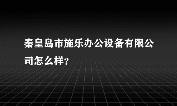 秦皇岛市施乐办公设备有限公司怎么样？
