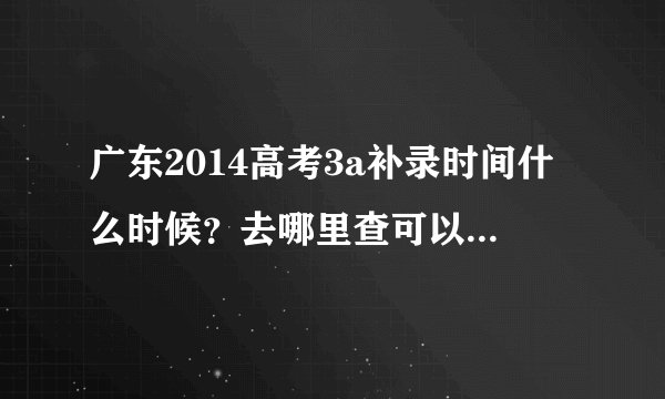 广东2014高考3a补录时间什么时候?去哪里查可以参加补录的3a学校?