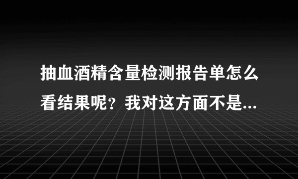 抽血酒精含量检测报告单怎么看结果呢？我对这方面不是很懂，那...