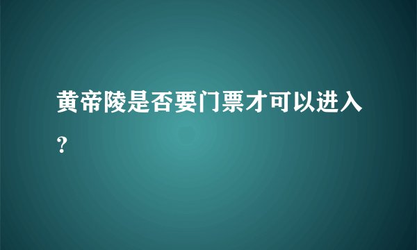 黄帝陵是否要门票才可以进入？