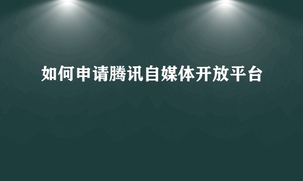 如何申请腾讯自媒体开放平台