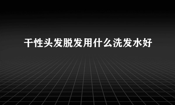 干性头发脱发用什么洗发水好