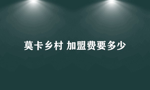 莫卡乡村 加盟费要多少