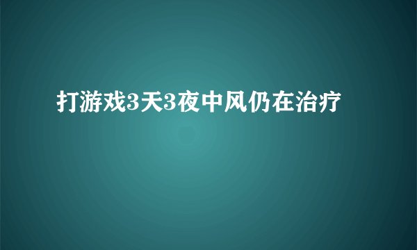 打游戏3天3夜中风仍在治疗