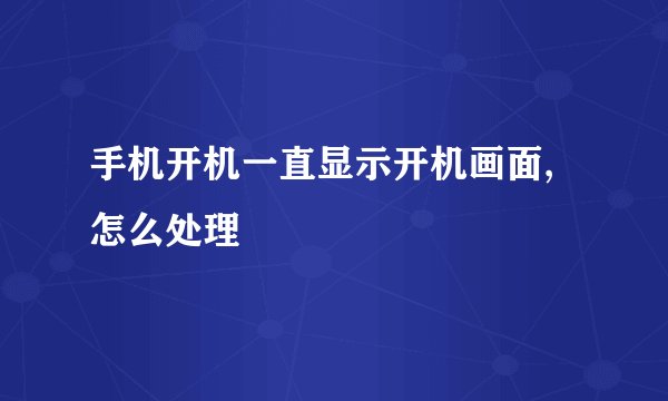 手机开机一直显示开机画面,怎么处理