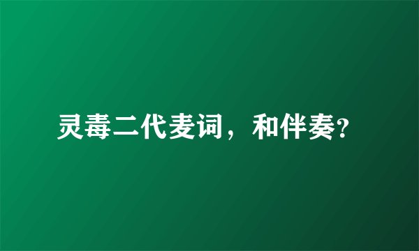 灵毒二代麦词，和伴奏？