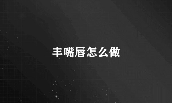 丰嘴唇怎么做