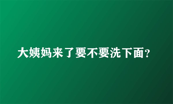 大姨妈来了要不要洗下面？