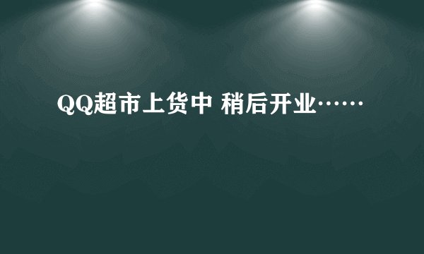 QQ超市上货中 稍后开业……