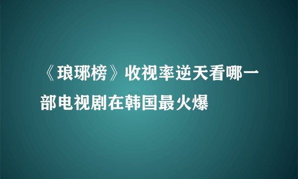 《琅琊榜》收视率逆天看哪一部电视剧在韩国最火爆