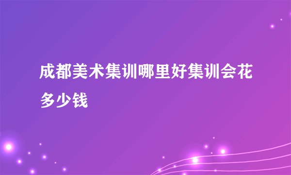成都美术集训哪里好集训会花多少钱