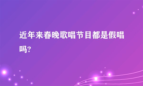 近年来春晚歌唱节目都是假唱吗?