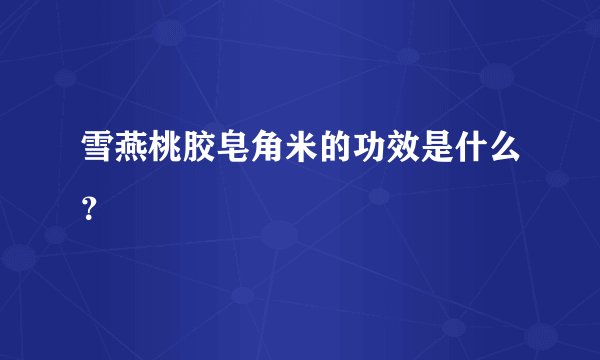 雪燕桃胶皂角米的功效是什么？