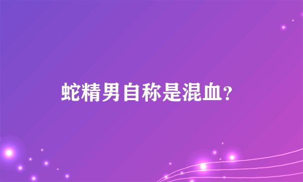 蛇精男自称是混血？