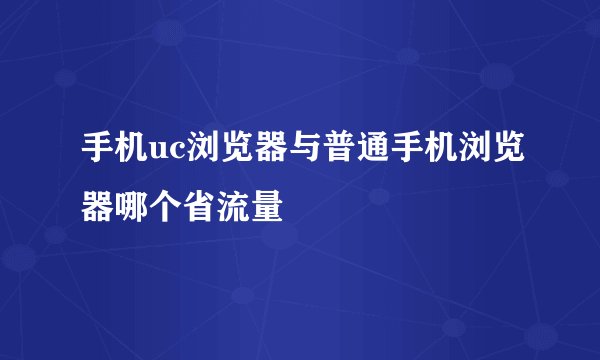 手机uc浏览器与普通手机浏览器哪个省流量