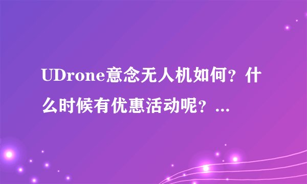 UDrone意念无人机如何？什么时候有优惠活动呢？想入手但是一千好几还是不舍得？