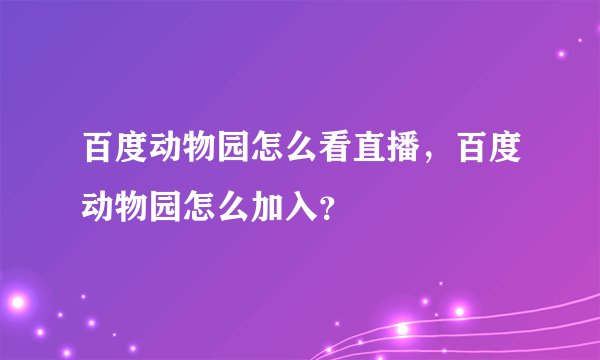 百度动物园怎么看直播，百度动物园怎么加入？