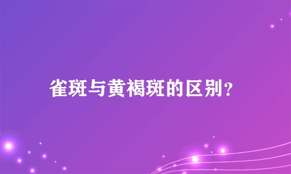 雀斑与黄褐斑的区别？
