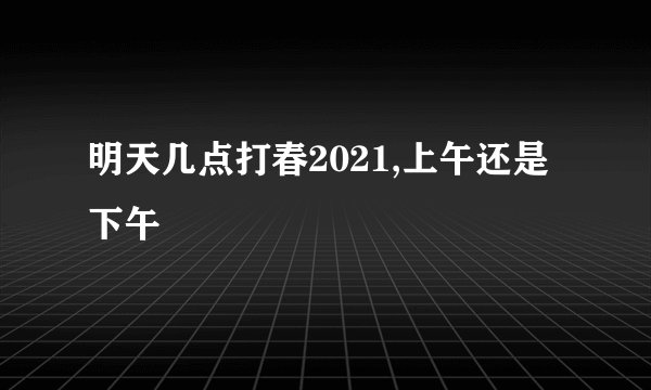明天几点打春2021,上午还是下午