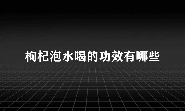 枸杞泡水喝的功效有哪些
