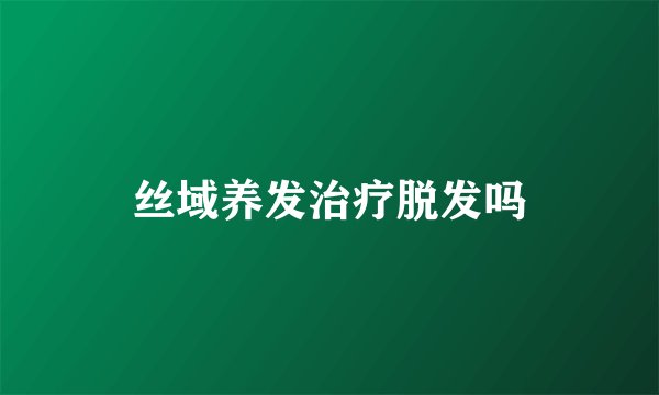丝域养发治疗脱发吗