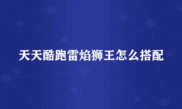 天天酷跑雷焰狮王怎么搭配