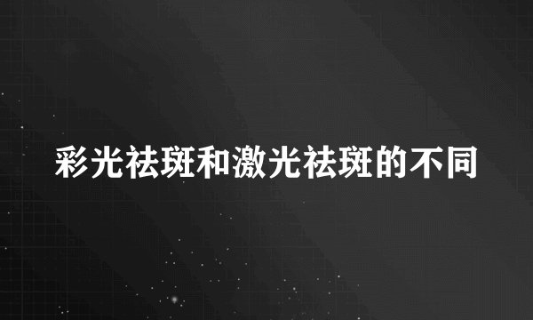 彩光祛斑和激光祛斑的不同