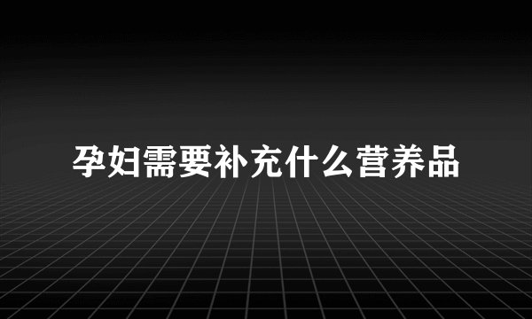 孕妇需要补充什么营养品