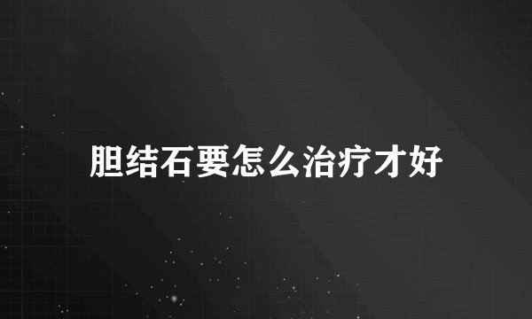 胆结石要怎么治疗才好