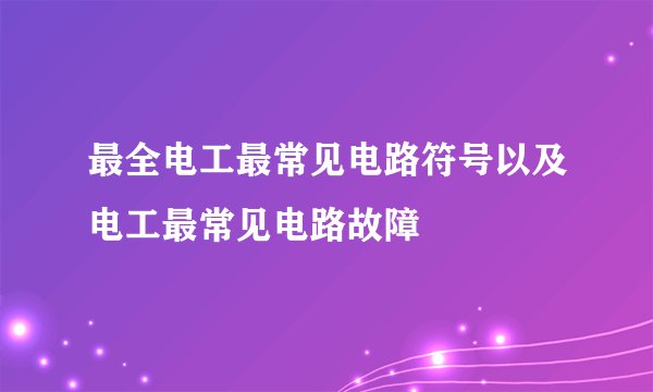 最全电工最常见电路符号以及电工最常见电路故障