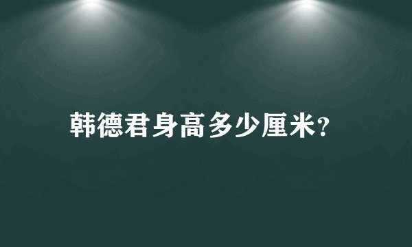 韩德君身高多少厘米？