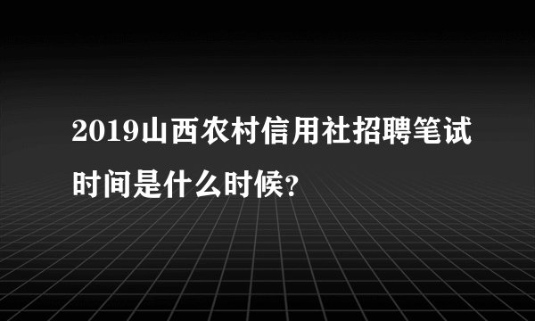 2019山西农村信用社招聘笔试时间是什么时候？