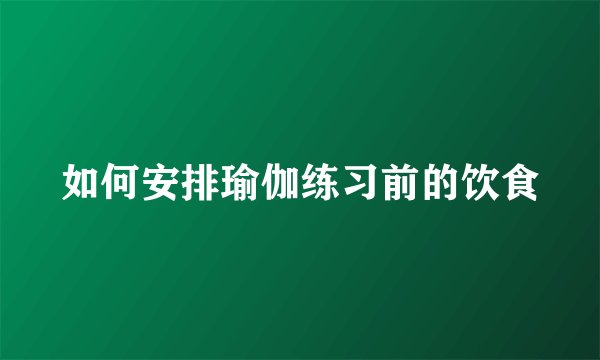 如何安排瑜伽练习前的饮食