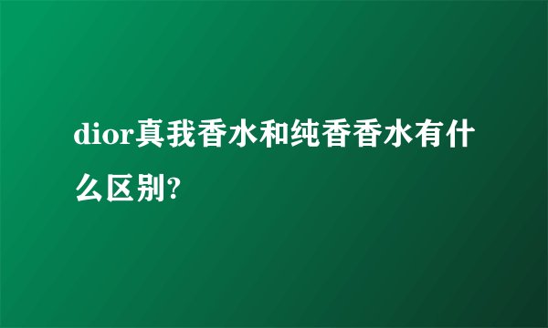 dior真我香水和纯香香水有什么区别?