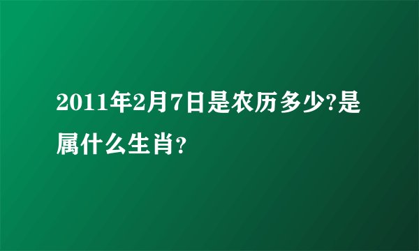 2011年2月7日是农历多少?是属什么生肖?