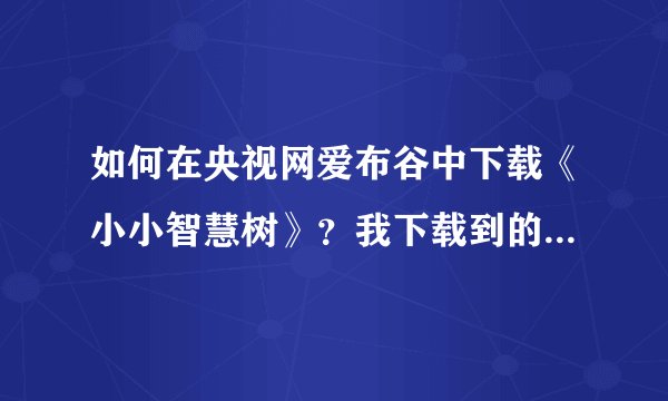 如何在央视网爱布谷中下载《小小智慧树》？我下载到的只有广告。谢谢！