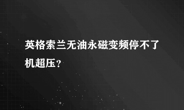 英格索兰无油永磁变频停不了机超压？
