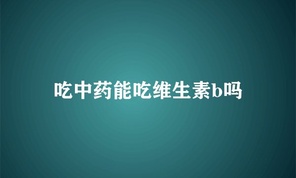 吃中药能吃维生素b吗