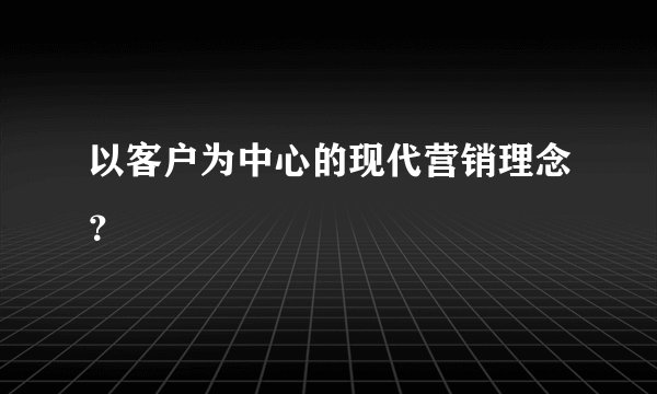 以客户为中心的现代营销理念？