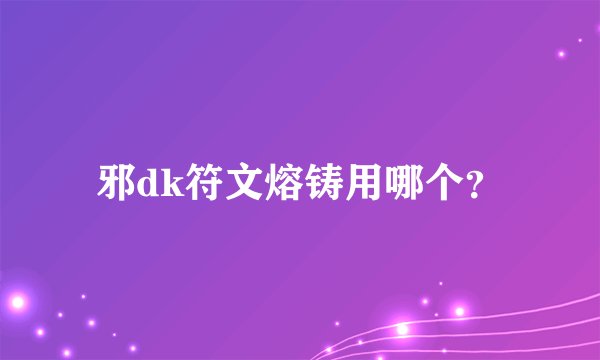 邪dk符文熔铸用哪个?