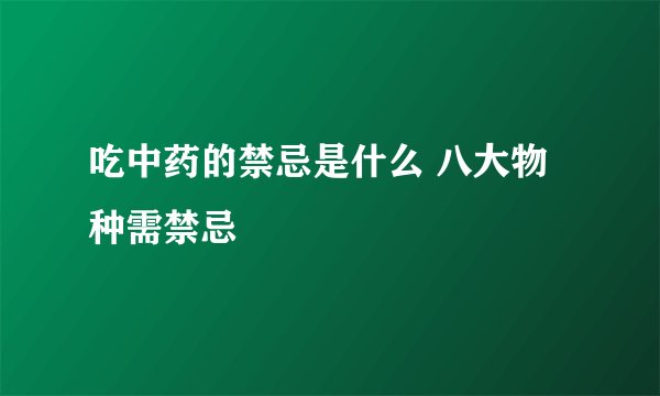 吃中药的禁忌是什么 八大物种需禁忌