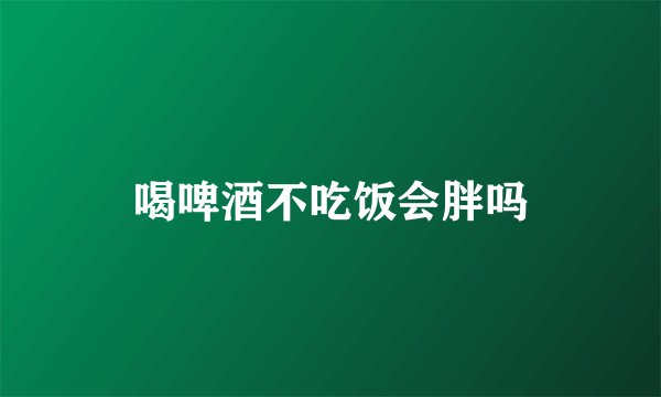 喝啤酒不吃饭会胖吗