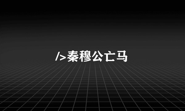 />秦穆公亡马