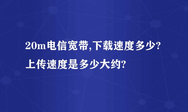 20m电信宽带,下载速度多少?上传速度是多少大约?