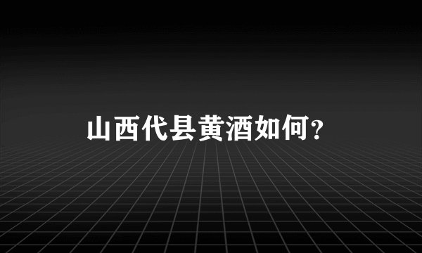 山西代县黄酒如何？